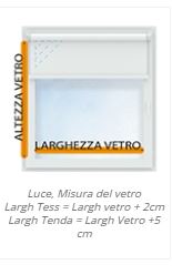 Luce, Misura del vetro Largh Tess = Largh vetro + 2cm Largh Tenda = Largh Vetro +5 cm